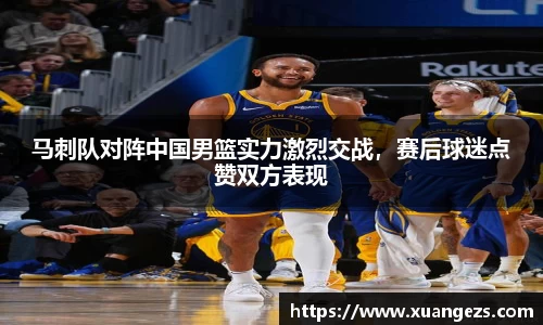 马刺队对阵中国男篮实力激烈交战，赛后球迷点赞双方表现
